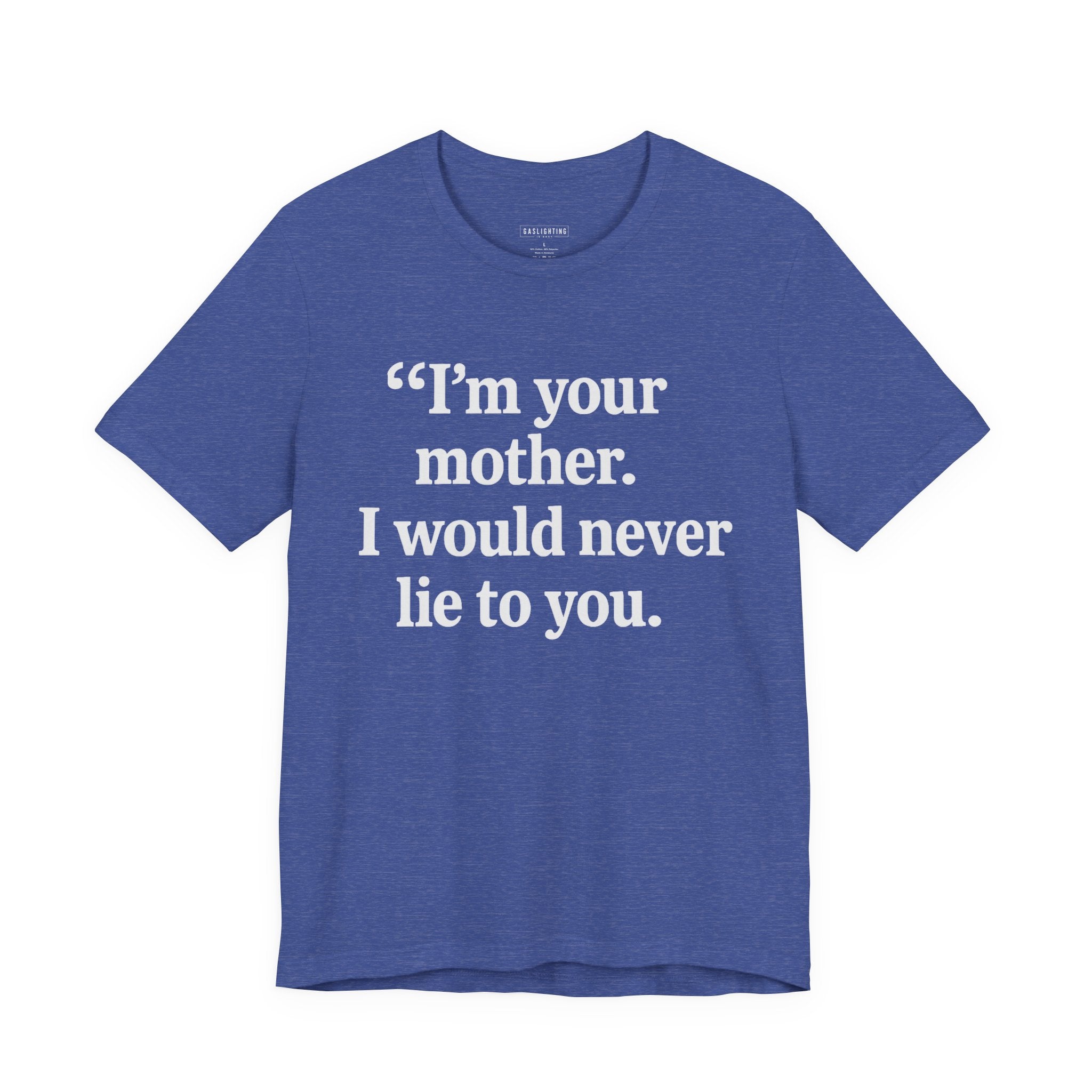 I'm your mother. I would never lie to you.