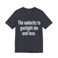 The audacity to gaslight me and lose.