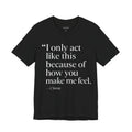 I Only Act Like This Because of How You Make Me Feel.