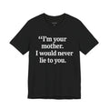 I'm your mother. I would never lie to you.