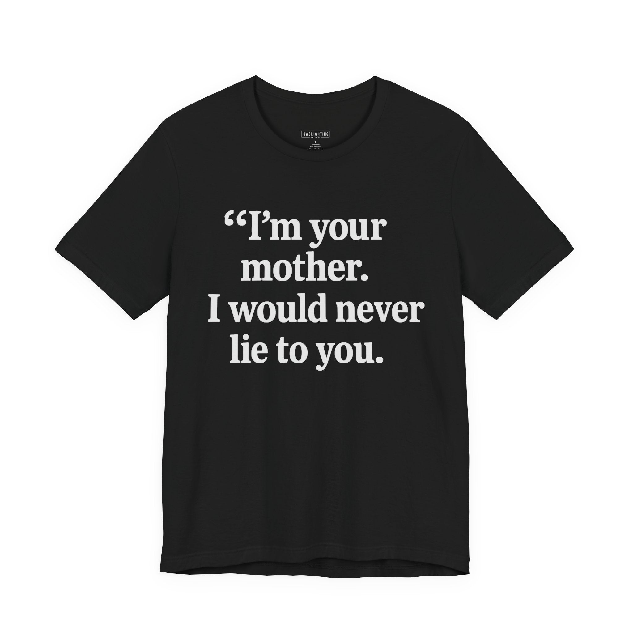 I'm your mother. I would never lie to you.